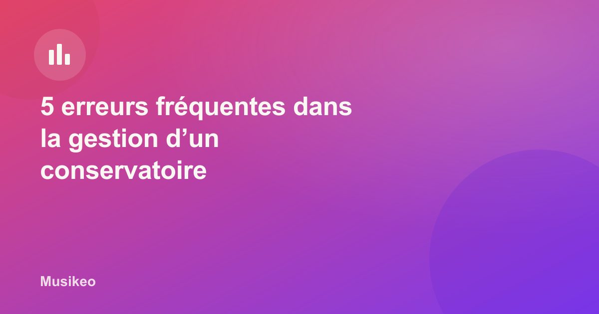 5 erreurs fréquentes dans la gestion d’un conservatoire (et comment les éviter en 2025)